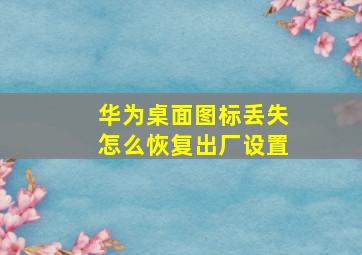 华为桌面图标丢失怎么恢复出厂设置