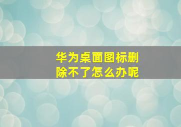 华为桌面图标删除不了怎么办呢