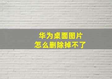 华为桌面图片怎么删除掉不了