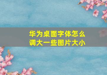 华为桌面字体怎么调大一些图片大小