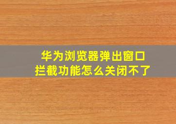 华为浏览器弹出窗口拦截功能怎么关闭不了