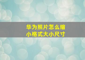 华为照片怎么缩小格式大小尺寸