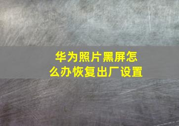 华为照片黑屏怎么办恢复出厂设置