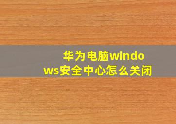 华为电脑windows安全中心怎么关闭