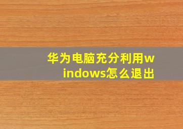 华为电脑充分利用windows怎么退出