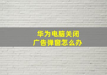 华为电脑关闭广告弹窗怎么办