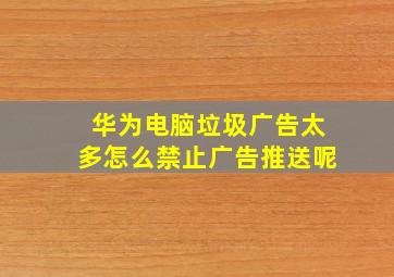 华为电脑垃圾广告太多怎么禁止广告推送呢