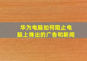 华为电脑如何阻止电脑上弹出的广告和新闻