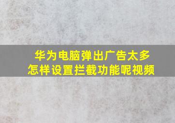 华为电脑弹出广告太多怎样设置拦截功能呢视频