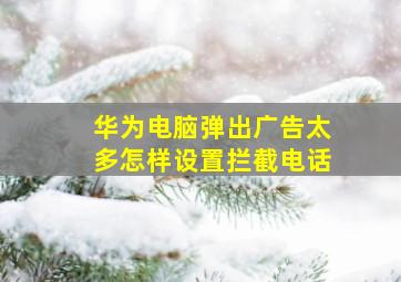 华为电脑弹出广告太多怎样设置拦截电话