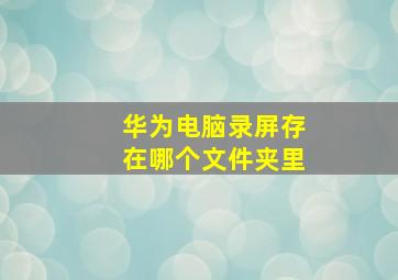 华为电脑录屏存在哪个文件夹里