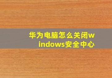 华为电脑怎么关闭windows安全中心