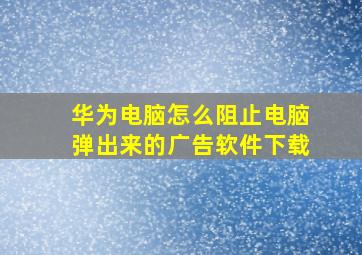 华为电脑怎么阻止电脑弹出来的广告软件下载