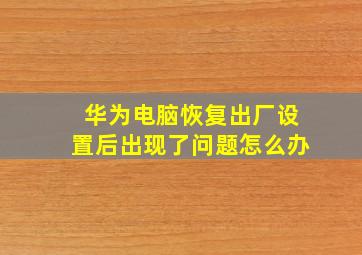 华为电脑恢复出厂设置后出现了问题怎么办