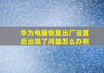 华为电脑恢复出厂设置后出现了问题怎么办啊