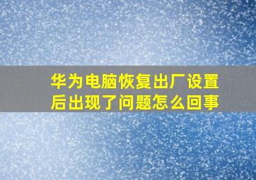 华为电脑恢复出厂设置后出现了问题怎么回事