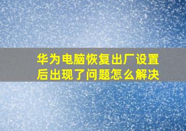 华为电脑恢复出厂设置后出现了问题怎么解决