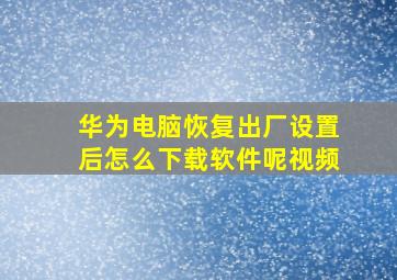 华为电脑恢复出厂设置后怎么下载软件呢视频