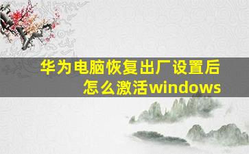 华为电脑恢复出厂设置后怎么激活windows