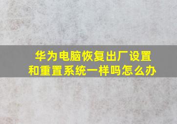 华为电脑恢复出厂设置和重置系统一样吗怎么办