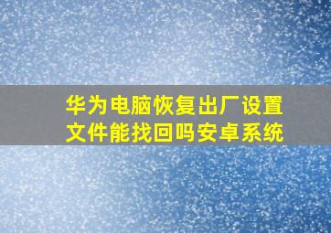 华为电脑恢复出厂设置文件能找回吗安卓系统