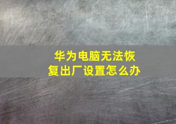 华为电脑无法恢复出厂设置怎么办