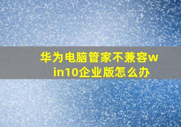 华为电脑管家不兼容win10企业版怎么办