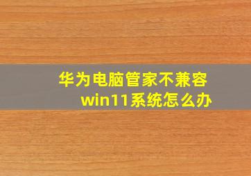 华为电脑管家不兼容win11系统怎么办