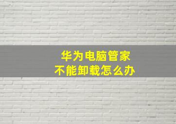 华为电脑管家不能卸载怎么办