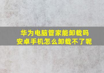 华为电脑管家能卸载吗安卓手机怎么卸载不了呢