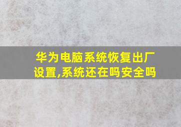 华为电脑系统恢复出厂设置,系统还在吗安全吗