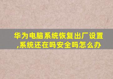 华为电脑系统恢复出厂设置,系统还在吗安全吗怎么办