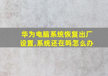 华为电脑系统恢复出厂设置,系统还在吗怎么办