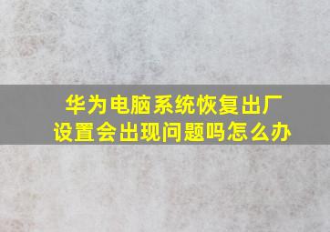 华为电脑系统恢复出厂设置会出现问题吗怎么办