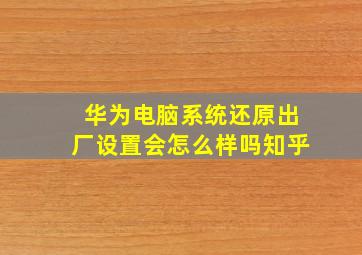 华为电脑系统还原出厂设置会怎么样吗知乎