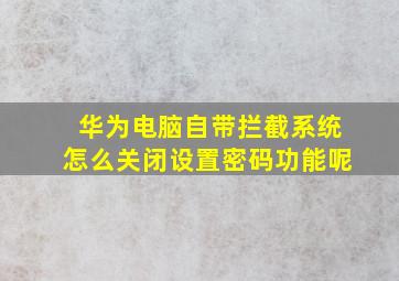 华为电脑自带拦截系统怎么关闭设置密码功能呢