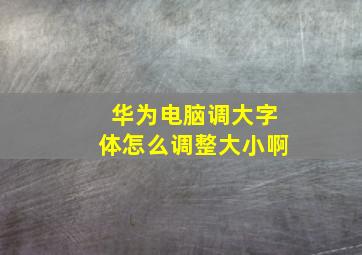 华为电脑调大字体怎么调整大小啊