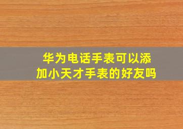 华为电话手表可以添加小天才手表的好友吗