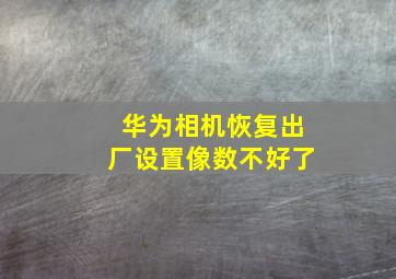 华为相机恢复出厂设置像数不好了