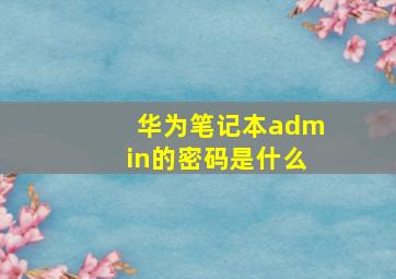 华为笔记本admin的密码是什么