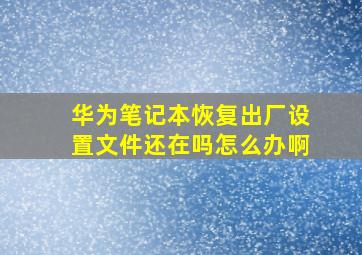 华为笔记本恢复出厂设置文件还在吗怎么办啊