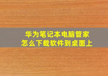 华为笔记本电脑管家怎么下载软件到桌面上