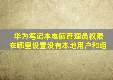 华为笔记本电脑管理员权限在哪里设置没有本地用户和组