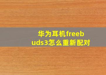 华为耳机freebuds3怎么重新配对