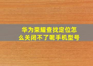 华为荣耀查找定位怎么关闭不了呢手机型号