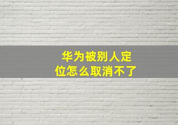 华为被别人定位怎么取消不了