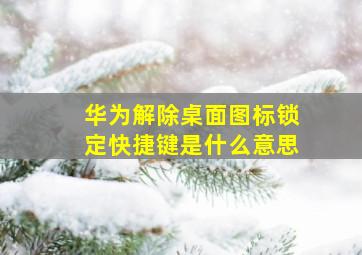 华为解除桌面图标锁定快捷键是什么意思