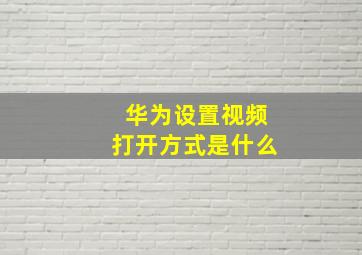 华为设置视频打开方式是什么