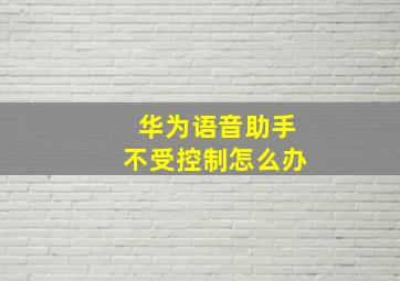 华为语音助手不受控制怎么办