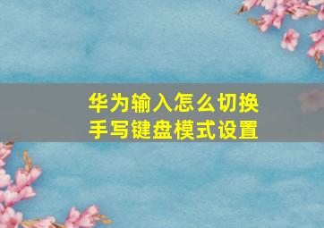 华为输入怎么切换手写键盘模式设置